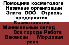 Помощник косметолога › Название организации ­ Элита, ООО › Отрасль предприятия ­ Косметология › Минимальный оклад ­ 25 000 - Все города Работа » Вакансии   . Мордовия респ.